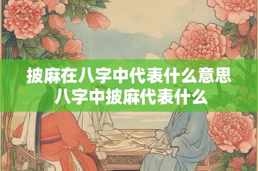 披麻在八字中代表什么意思 八字中披麻代表什么