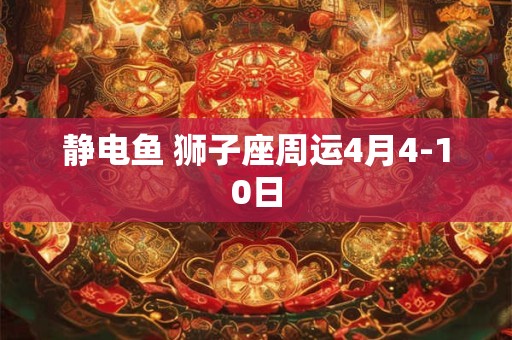 静电鱼 狮子座周运4月4-10日