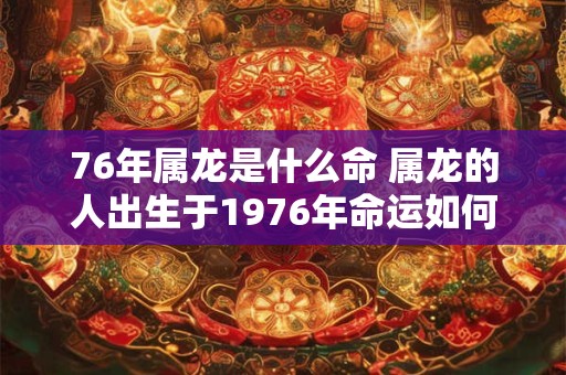 76年属龙是什么命 属龙的人出生于1976年命运如何