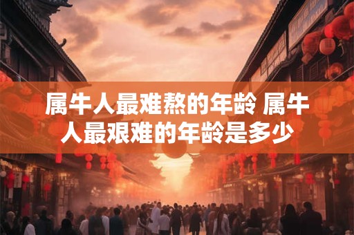 属牛人最难熬的年龄 属牛人最艰难的年龄是多少