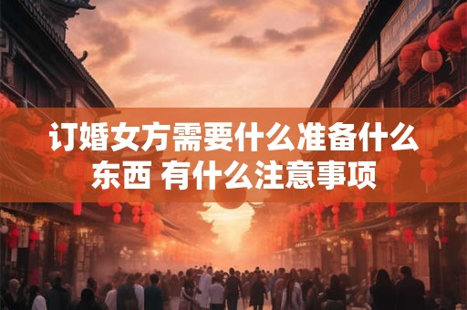 订婚女方需要什么准备什么东西 有什么注意事项