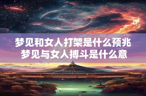 梦见和女人打架是什么预兆 梦见与女人搏斗是什么意思