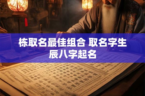 栋取名最佳组合 取名字生辰八字起名