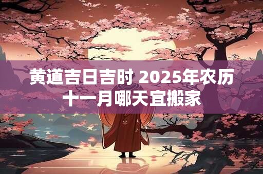 黄道吉日吉时 2025年农历十一月哪天宜搬家