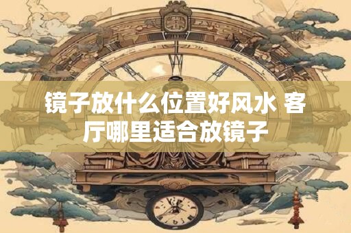 镜子放什么位置好风水 客厅哪里适合放镜子