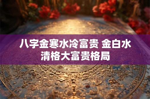 八字金寒水冷富贵 金白水清格大富贵格局
