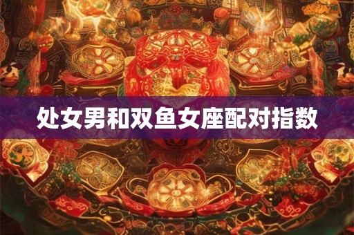 处女男和双鱼女座配对指数