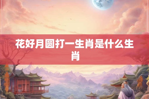 详细阅读:花好月圆打一生肖是什么生肖 花好月圆打一生肖是什么生肖
