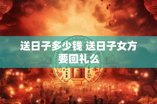 送日子多少钱 送日子女方要回礼么