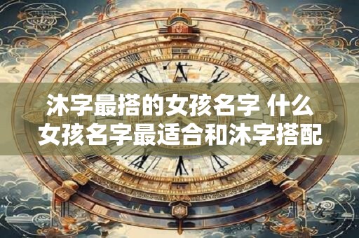 沐字最搭的女孩名字 什么女孩名字最适合和沐字搭配