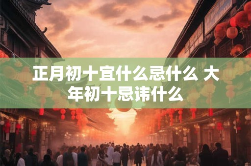 正月初十宜什么忌什么 大年初十忌讳什么