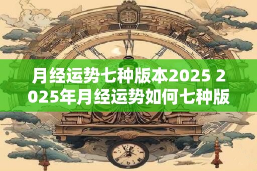 月经运势七种版本2025 2025年月经运势如何七种版本详细评测