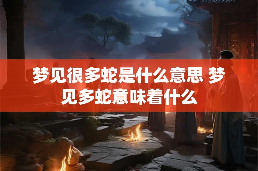梦见很多蛇是什么意思 梦见多蛇意味着什么