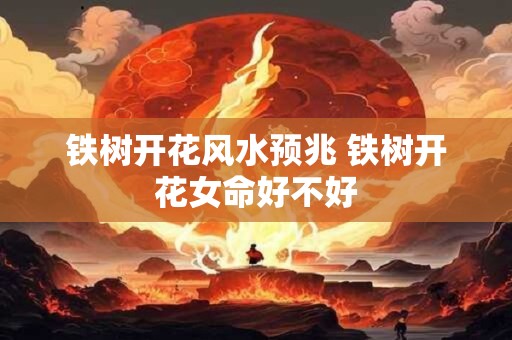 铁树开花风水预兆 铁树开花女命好不好