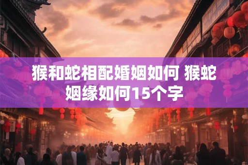 猴和蛇相配婚姻如何 猴蛇姻缘如何15个字