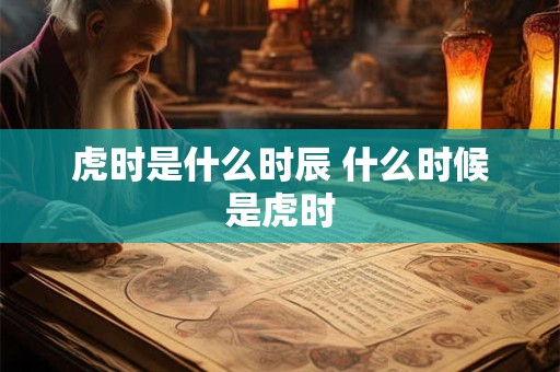 虎时是什么时辰 什么时候是虎时