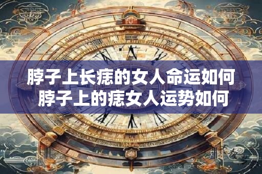 脖子上长痣的女人命运如何 脖子上的痣女人运势如何
