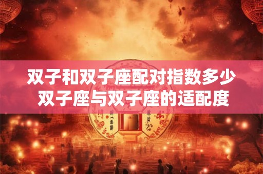详细阅读:双子和双子座配对指数多少 双子座与双子座的适配度指数是多少 双子和双子座配对指数多少 双子座与双子座的适配度指数是多少