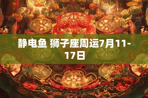 静电鱼 狮子座周运7月11-17日