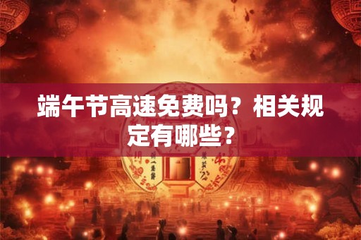 详细阅读:端午节高速免费吗?相关规定有哪些? 端午节高速免费吗?相关规定有哪些?