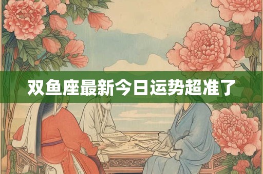 双鱼座最新今日运势超准了