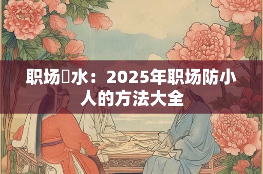 职场風水：2025年职场防小人的方法大全