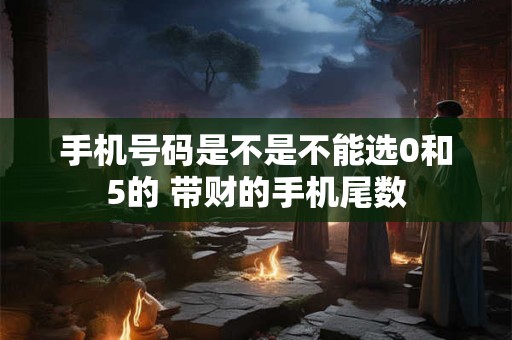 手机号码是不是不能选0和5的 带财的手机尾数