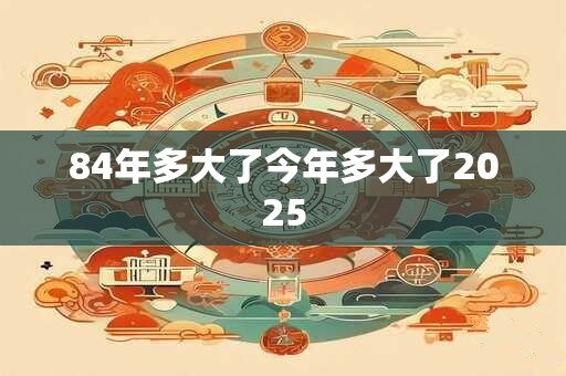 84年多大了今年多大了2025