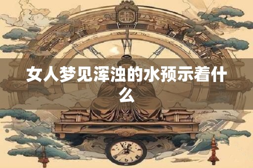 女人梦见浑浊的水预示着什么