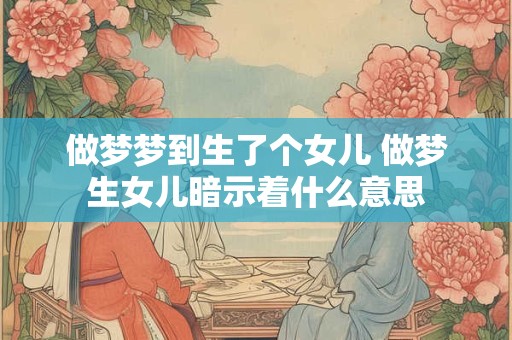 做梦梦到生了个女儿 做梦生女儿暗示着什么意思