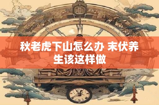 秋老虎下山怎么办 末伏养生该这样做