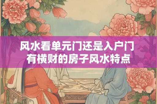 风水看单元门还是入户门 有横财的房子风水特点