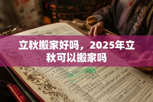 立秋搬家好吗，2025年立秋可以搬家吗