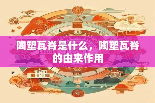 陶塑瓦脊是什么，陶塑瓦脊的由来作用