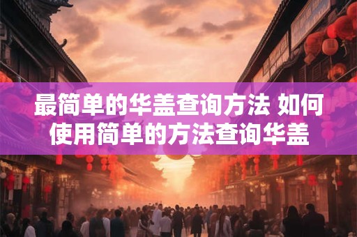 最简单的华盖查询方法 如何使用简单的方法查询华盖