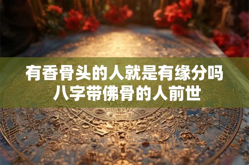 有香骨头的人就是有缘分吗 八字带佛骨的人前世