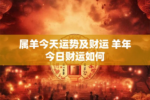 属羊今天运势及财运 羊年今日财运如何