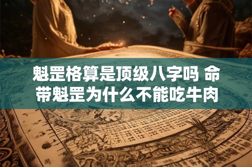 魁罡格算是顶级八字吗 命带魁罡为什么不能吃牛肉