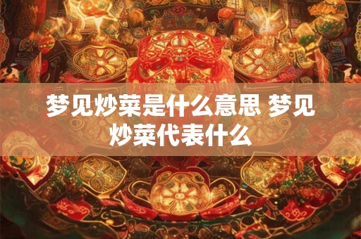 梦见炒菜是什么意思 梦见炒菜代表什么