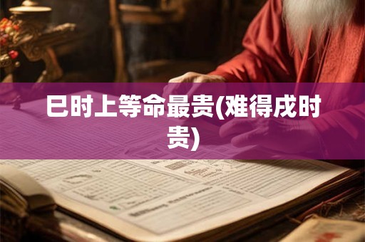 巳时上等命最贵(难得戌时贵)