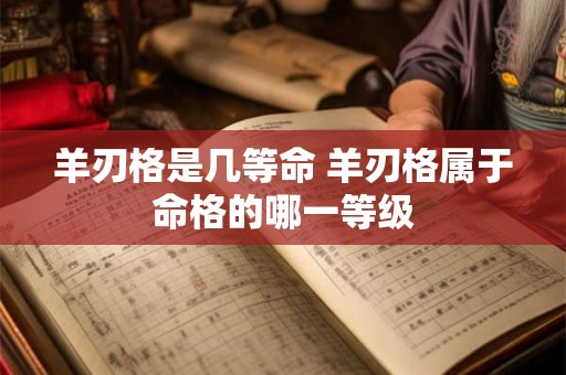 羊刃格是几等命 羊刃格属于命格的哪一等级