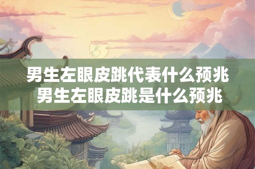 男生左眼皮跳代表什么预兆 男生左眼皮跳是什么预兆