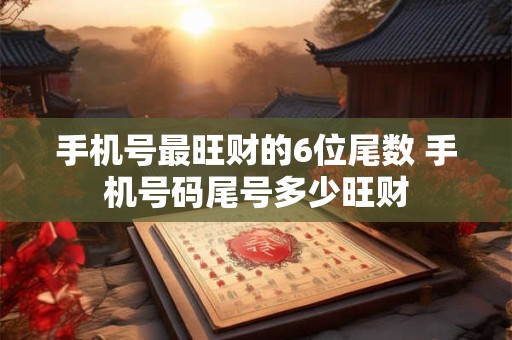 手机号最旺财的6位尾数 手机号码尾号多少旺财