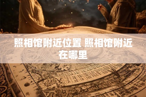照相馆附近位置 照相馆附近在哪里