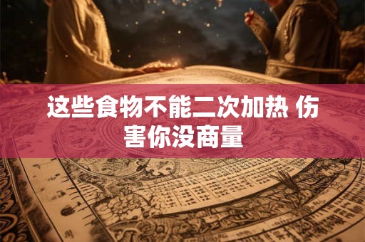 这些食物不能二次加热 伤害你没商量
