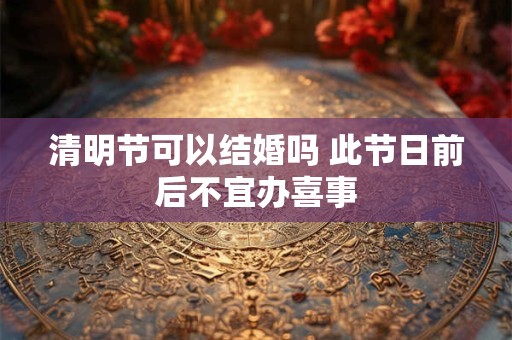 清明节可以结婚吗 此节日前后不宜办喜事