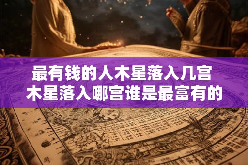 最有钱的人木星落入几宫 木星落入哪宫谁是最富有的人