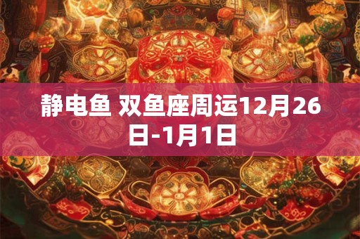 静电鱼 双鱼座周运12月26日-1月1日