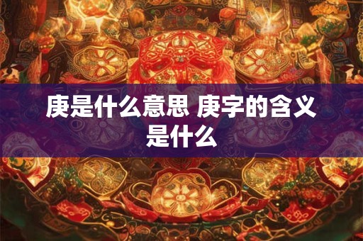 庚是什么意思 庚字的含义是什么