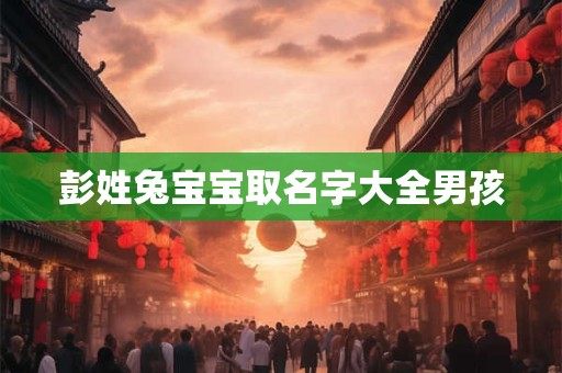 彭姓兔宝宝取名字大全男孩